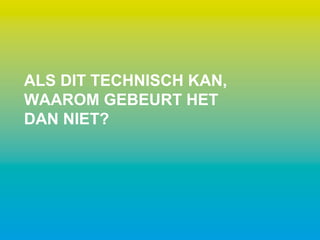 ALS DIT TECHNISCH KAN,
WAAROM GEBEURT HET
DAN NIET?
 