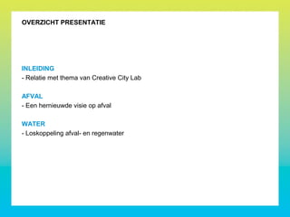 INLEIDING
- Relatie met thema van Creative City Lab
AFVAL
- Een hernieuwde visie op afval
WATER
- Loskoppeling afval- en regenwater
OVERZICHT PRESENTATIE
 