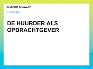 DUURZAME RENOVATIE
DE HUURDER ALS
OPDRACHTGEVER
> DISCUSSIE
 
