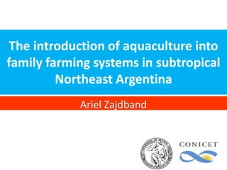 The introduction of aquaculture into
family farming systems in subtropical
         Northeast Argentina
            Ariel Zajdband
 