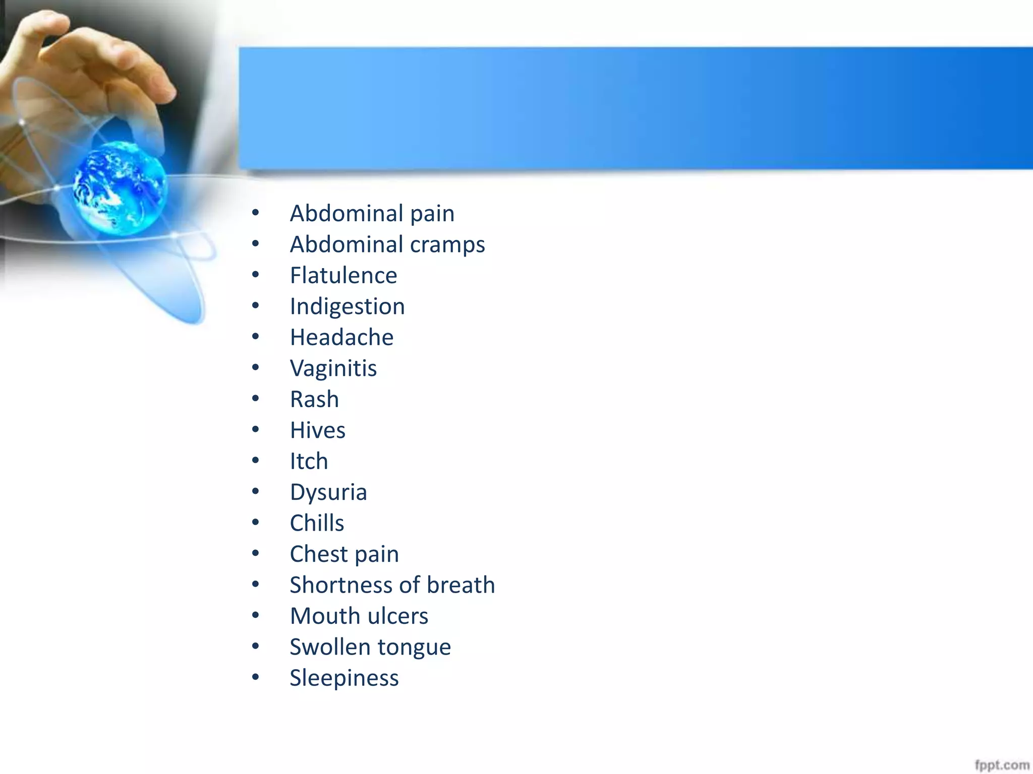 • Abdominal pain
• Abdominal cramps
• Flatulence
• Indigestion
• Headache
• Vaginitis
• Rash
• Hives
• Itch
• Dysuria
• Chills
• Chest pain
• Shortness of breath
• Mouth ulcers
• Swollen tongue
• Sleepiness
 