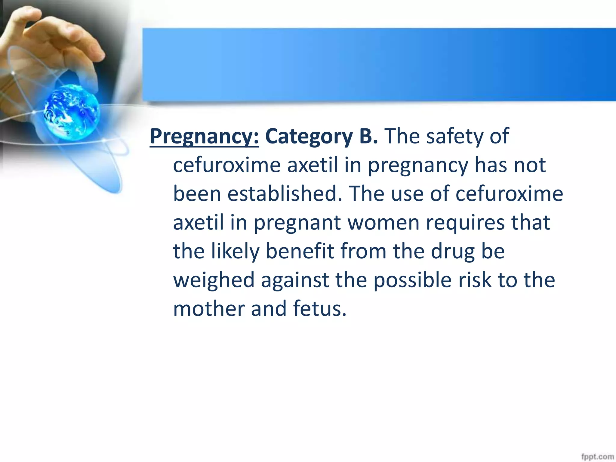 Pregnancy: Category B. The safety of
cefuroxime axetil in pregnancy has not
been established. The use of cefuroxime
axetil in pregnant women requires that
the likely benefit from the drug be
weighed against the possible risk to the
mother and fetus.
 