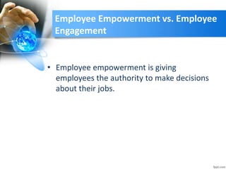 Employee Empowerment vs. Employee
Engagement
• Employee empowerment is giving
employees the authority to make decisions
about their jobs.
 
