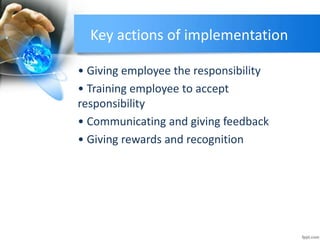 Key actions of implementation
• Giving employee the responsibility
• Training employee to accept
responsibility
• Communicating and giving feedback
• Giving rewards and recognition
 