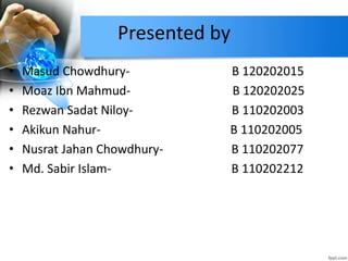 Presented by
• Masud Chowdhury- B 120202015
• Moaz Ibn Mahmud- B 120202025
• Rezwan Sadat Niloy- B 110202003
• Akikun Nahur- B 110202005
• Nusrat Jahan Chowdhury- B 110202077
• Md. Sabir Islam- B 110202212
 