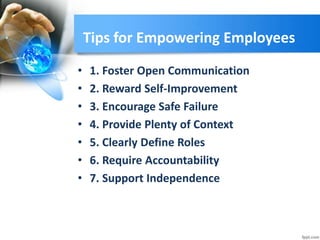 Tips for Empowering Employees
• 1. Foster Open Communication
• 2. Reward Self-Improvement
• 3. Encourage Safe Failure
• 4. Provide Plenty of Context
• 5. Clearly Define Roles
• 6. Require Accountability
• 7. Support Independence
 