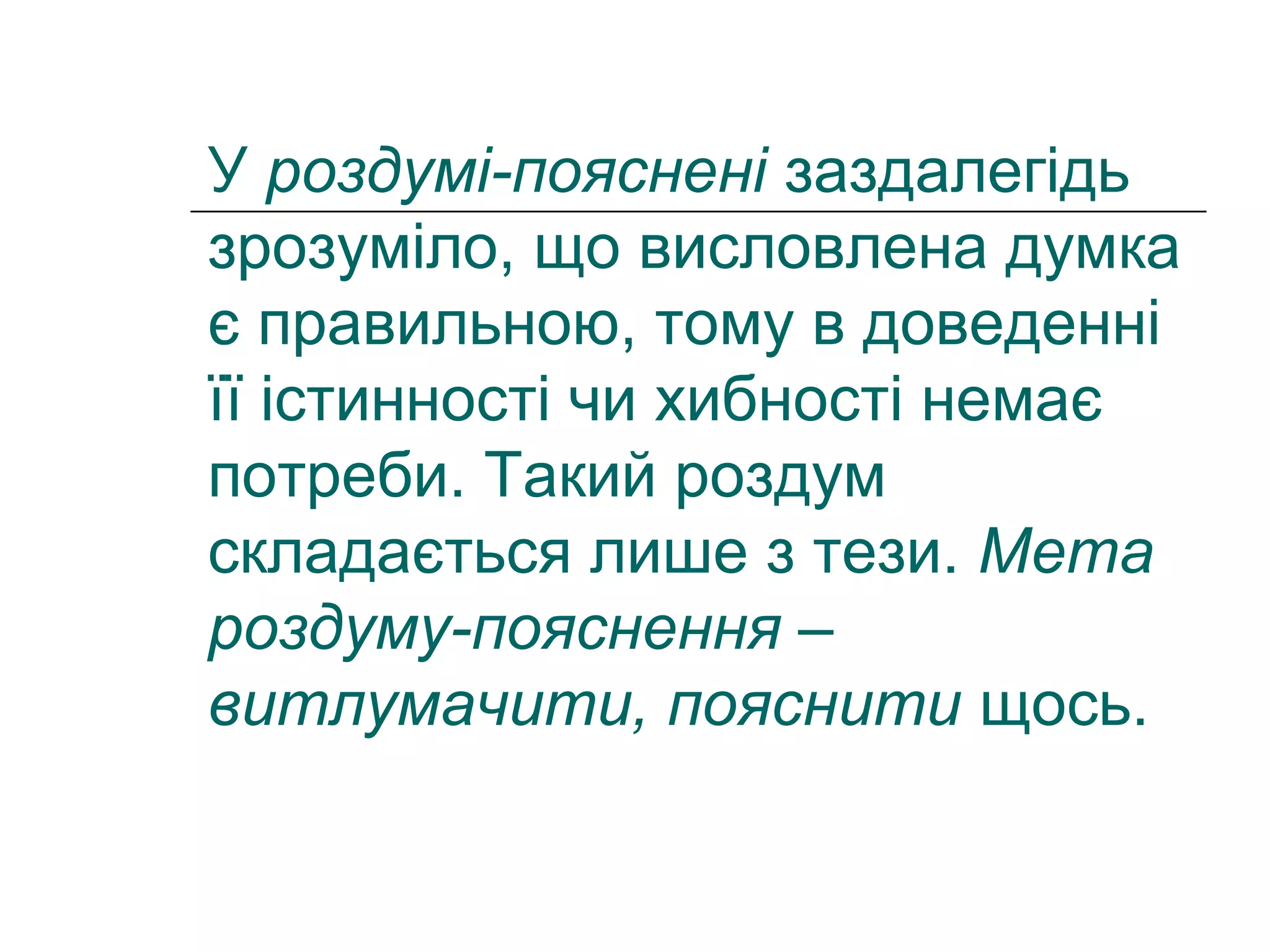 У роздумі-пояснені заздалегідь
зрозуміло, що висловлена думка
є правильною, тому в доведенні
її істинності чи хибності немає
потреби. Такий роздум
складається лише з тези. Мета
роздуму-пояснення –
витлумачити, пояснити щось.
 