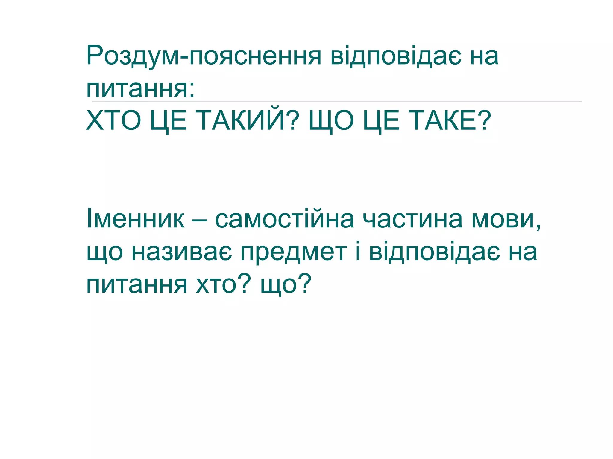 Роздум-пояснення відповідає на
питання:
ХТО ЦЕ ТАКИЙ? ЩО ЦЕ ТАКЕ?
Іменник – самостійна частина мови,
що називає предмет і відповідає на
питання хто? що?
 