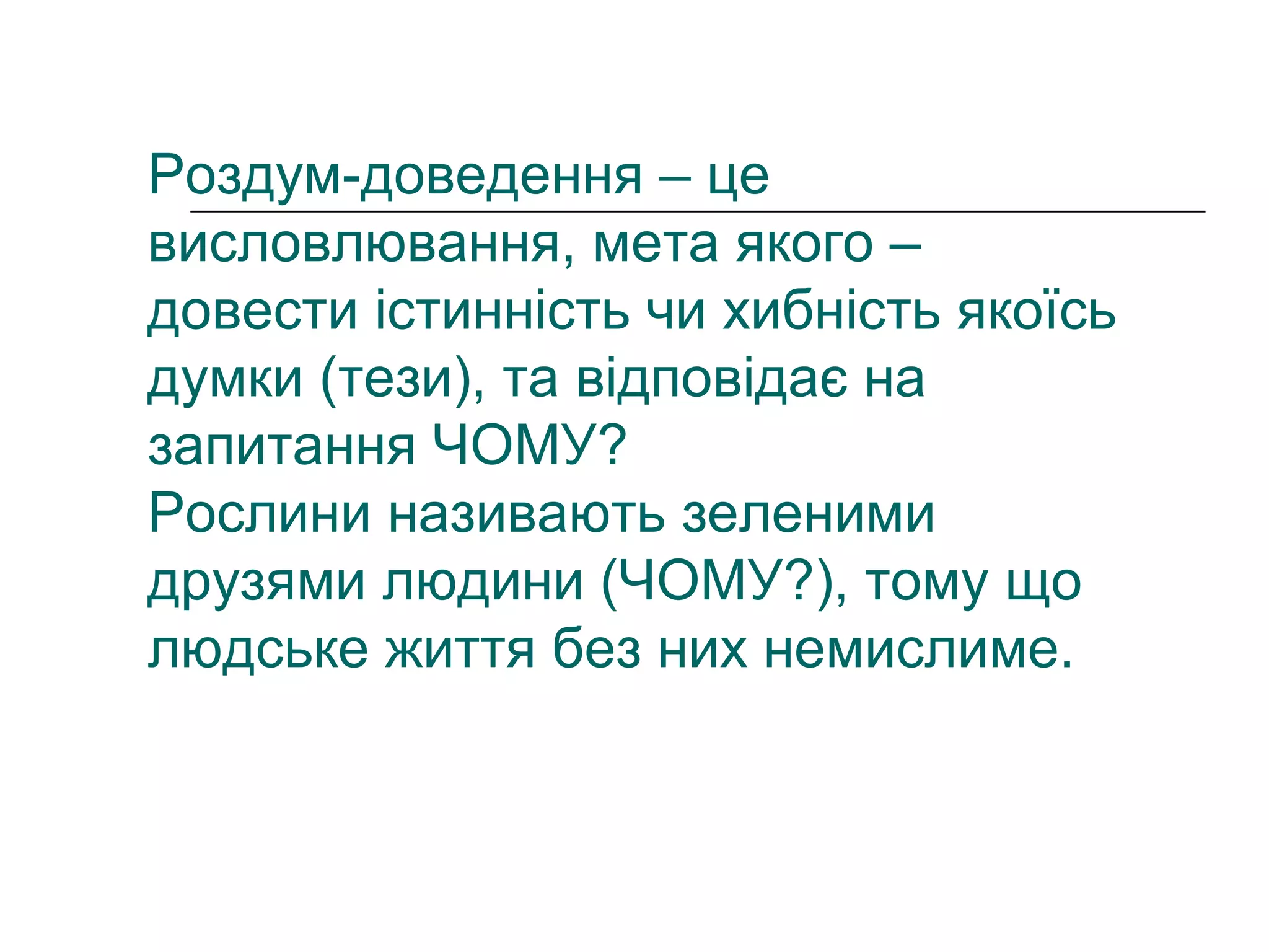 Роздум-доведення – це
висловлювання, мета якого –
довести істинність чи хибність якоїсь
думки (тези), та відповідає на
запитання ЧОМУ?
Рослини називають зеленими
друзями людини (ЧОМУ?), тому що
людське життя без них немислиме.
 