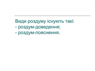 Види роздуму існують такі:
- роздум-доведення;
- роздум-пояснення.
 