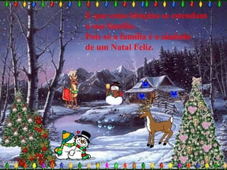 E que estas bênçãos se estendam
a sua família.
Pois só a família é o símbolo
de um Natal Feliz.
 