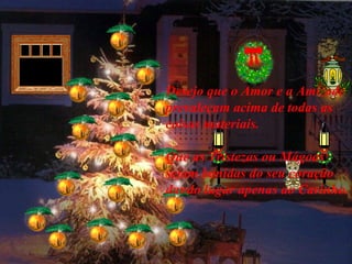 Desejo que o Amor e a Amizade
prevaleçam acima de todas as
coisas materiais.
Que as Tristezas ou Mágoas
sejam banidas do seu coração
dando lugar apenas ao Carinho.
 