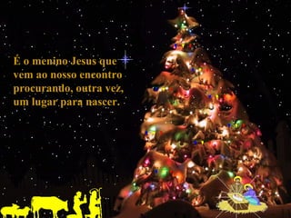 É o menino Jesus que
vem ao nosso encontro
procurando, outra vez,
um lugar para nascer.
 