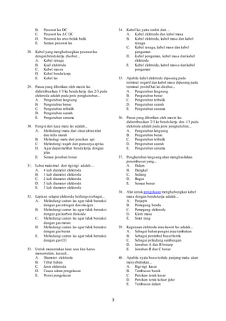 3
B. Pesawat las DC
C. Pesawat las AC DC
D. Pesawat las arus bolak balik
E. Semua pesawat las
28. Kabel yang menghubungkan pesawat las
dengan benda kerja disebut...
A. Kabel tenaga
B. Kael elektroda
C. Kabel massa
D. Kabel benda kerja
E. Kabel las
29. Panas yang diberikan oleh mesin las
didistribusikan 1/3 ke benda kerja dan 2/3 pada
elektroda adalah pada jenis pengkutuban...
A. Pengutuban langsung
B. Pengutuban benar
C. Pengutuban terbalik
D. Pengutuban searah
E. Pengutuban senama
30. Fungsi dari kaca mata las adalah...
A. Melindungi mata dari sinar ultraviolet
dan infra merah
B. Melindugi mata dari percikan api
C. Melindungi wajah dari panasnya apilas
D. Agar dapat melihat benda kerja dengan
jelas
E. Semua jawaban benar
31. Lebar maksimal dari rigi-rigi adalah....
A. 4 kali diameter elektroda
B. 1 kali diameter elektroda
C. 2 kali diameter elektroda
D. 5 kali diameter elektroda
E. 3 kali diameter elektroda
32. Lapisan selaput elektroda berfungsisebagai...
A. Melindungi cairan las agar tidak bereaksi
dengan gas nitrogen dan oksigen
B. Melindungi cairan las agar tidak bereaksi
dengan gas karbon dioksida
C. Melindungi cairan las agar tidak bereaksi
dengan gas metan
D. Melindungi cairan las agar tidak bereaksi
dengan gas butan
E. Melindungi cairan las agar tidak bereaksi
dengan gas CO
33. Untuk menentukan kuat arus kita harus
menentukan, kecuali...
A. Diameter elektroda
B. Tebal bahan
C. Jenis elektroda
D. Cuaca udara pengelasan
E. Posisi pengelasan
34. Kabel las yaitu terdiri dari ...
A. Kabel elektroda dan kabel masa
B. Kabel elektroda, kabel masa dan kabel
tenaga
C. Kabel tenaga, kabel masa dan kabel
pengaman
D. Kabel pengaman, kabel masa dan kabel
elektroda
E. Kabel elektroda, kabel massa dan kabel
pengaman
35. Apabila kabel elektroda dipasang pada
terminal negatif dan kabel masa dipasang pada
terminal positif hal ini disebut...
A. Pengutuban langsung
B. Pengutuban benar
C. Pengutuban terbalik
D. Pengutuban searah
E. Pengutuban senama
36. Panas yang diberikan oleh mesin las
didistribusikan 2/3 ke benda kerja dan 1/3 pada
elektroda adalah pada jenis pengkutuban...
A. Pengutuban langsung
B. Pengutuban benar
C. Pengutuban terbalik
D. Pengutuban searah
E. Pengutuban senama
37. Pengkutuban langsung akan menghasilakan
penembusan yang...
A. Dalam
B. Dangkal
C. Sedang
D. Bagus
E. Semua benar
38. Alat untuk pengelasan menghubungkan kabel
masa dengan benda kerja adalah...
A. Penjepit
B. Pemegang benda
C. Pemegang elektroda
D. Klem masa
E. Smet tang
39. Kegunaan elektroda atau kawat las adalah...
A. Sebagai bahan pengisi atau tambahan
B. Sebagai penimbul busurlistrik
C. Sebagai pelindung sambungan
D. Jawaban A dan B benarp
E. Jawaban B dan C benar
40. Apabila nyala busurterlalu panjang maka akan
menyebabakan...
A. Rigi-rigi kasar
B. Tembusan buruk
C. Percikan terak kasar
D. Percikan terak keluar jalur
E. Tembusan dalam
 
