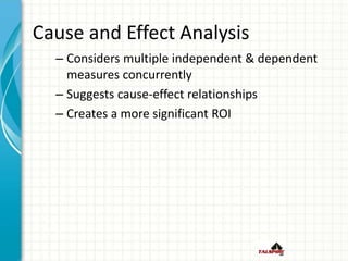 Cause and Effect Analysis
– Considers multiple independent & dependent
measures concurrently
– Suggests cause-effect relationships
– Creates a more significant ROI
 