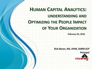 HUMAN CAPITAL ANALYTICS:
UNDERSTANDING AND
OPTIMIZING THE PEOPLE IMPACT
OF YOUR ORGANIZATION
Rick Baron, MS, SPHR, SHRM-SCP
Principal
February 25, 2016
 