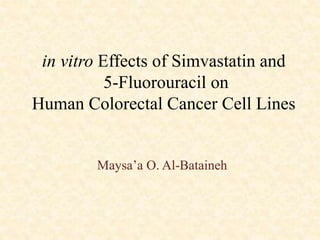 in vitro Effects of Simvastatin and
5-Fluorouracil on
Human Colorectal Cancer Cell Lines
Maysa’a O. Al-Bataineh
 