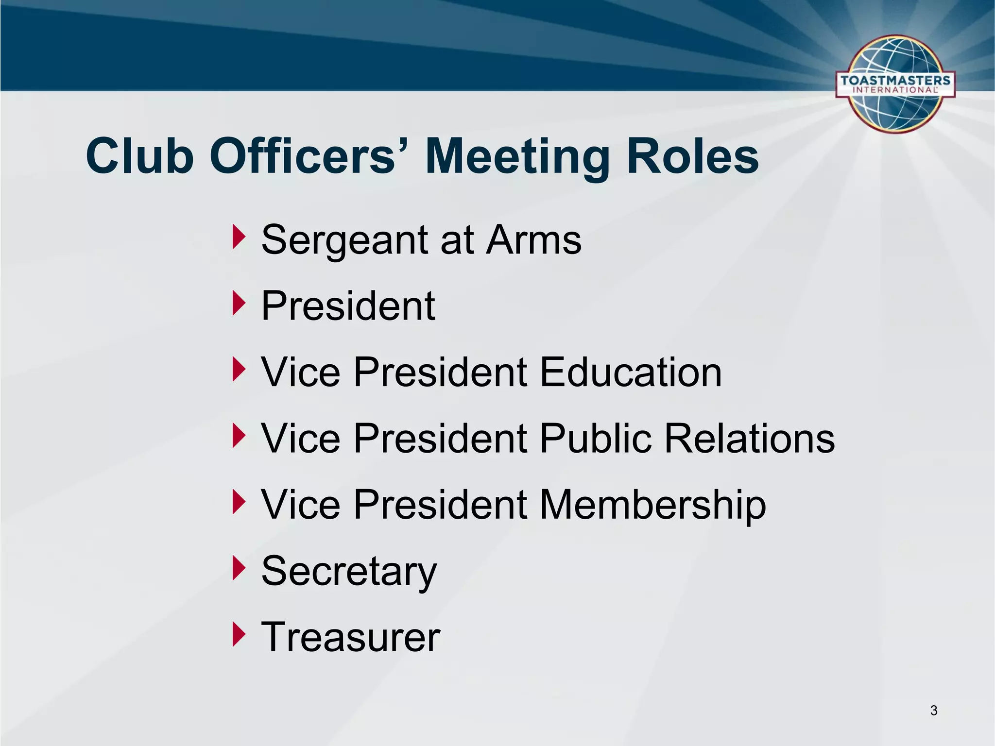 Club Officers’ Meeting Roles
      Sergeant at Arms
      President
      Vice President Education
      Vice President Public Relations
      Vice President Membership
      Secretary
      Treasurer
                                         3
 