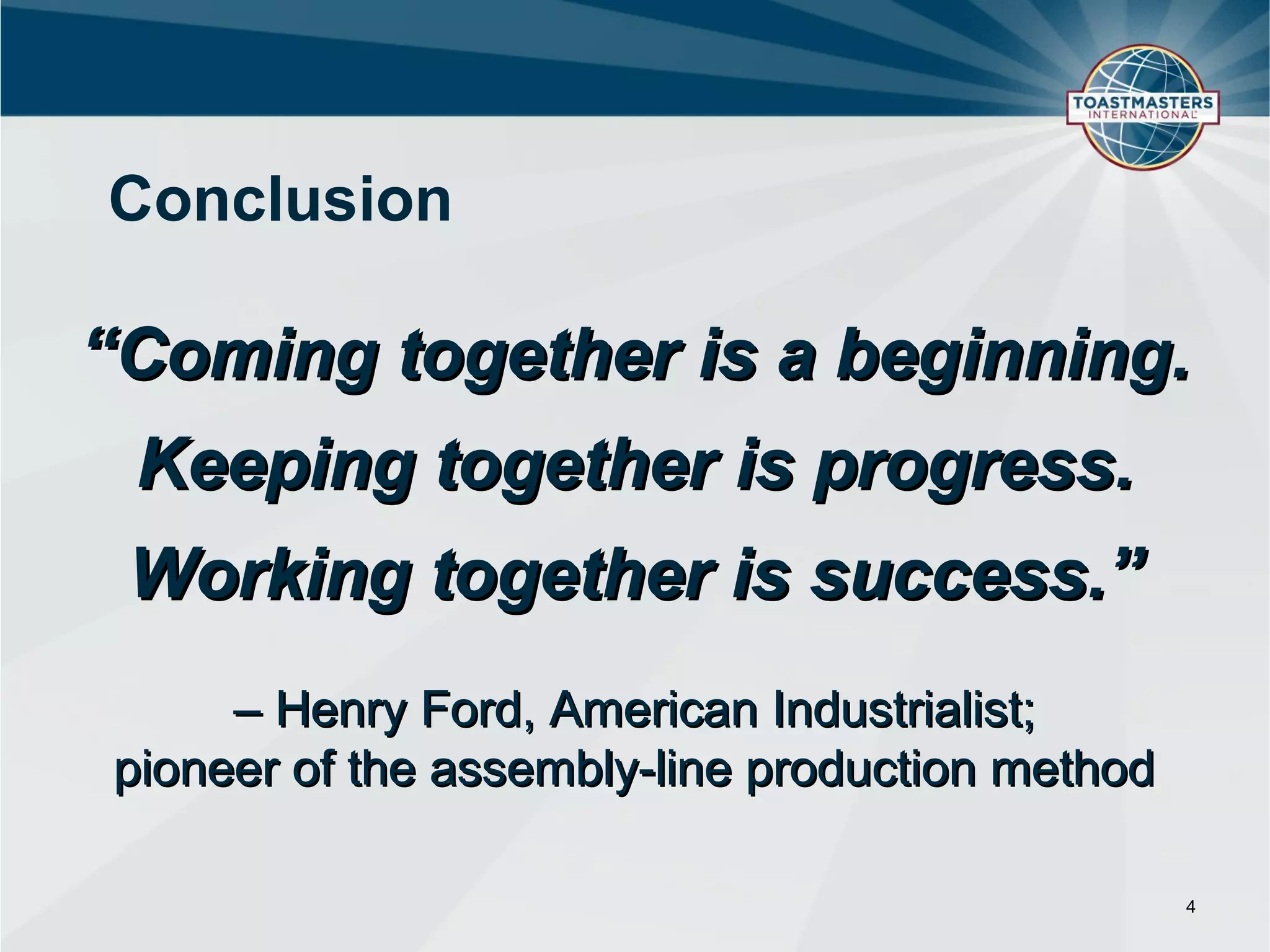 Conclusion

“Coming together is a beginning.
 Keeping together is progress.
 Working together is success.”
     – Henry Ford, American Industrialist;
pioneer of the assembly-line production method

                                                 4
 
