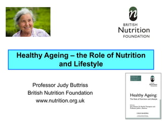 Professor Judy Buttriss
British Nutrition Foundation
www.nutrition.org.uk
Healthy Ageing – the Role of Nutrition
and Lifestyle
 