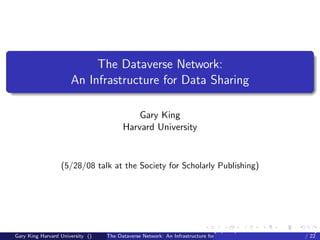 The Dataverse Network:
                      An Infrastructure for Data Sharing

                                            Gary King
                                        Harvard University


                  (5/28/08 talk at the Society for Scholarly Publishing)




                                                                             (5/28/08 talk at the Society
Gary King Harvard University ()   The Dataverse Network: An Infrastructure for Data Sharing          / 22
 