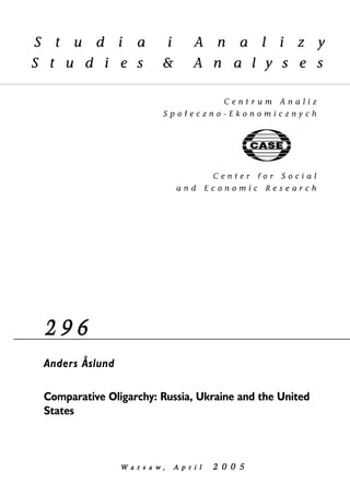 2 9 6 
Anders Åslund 
Comparative Oligarchy: Russia, Ukraine and the United 
States 
W a r s a w , AA p r i l 2 0 0 5 
 