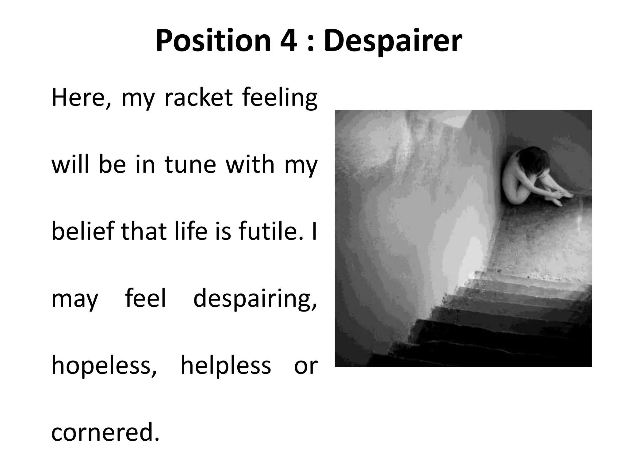 Position 4 : Despairer
Here, my racket feeling
will be in tune with my
belief that life is futile. I
may feel despairing,
hopeless, helpless or
cornered.