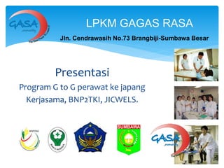 Presentasi
Program G to G perawat ke japang
Kerjasama, BNP2TKI, JICWELS.
LPKM GAGAS RASA
Jln. Cendrawasih No.73 Brangbiji-Sumbawa Besar
 