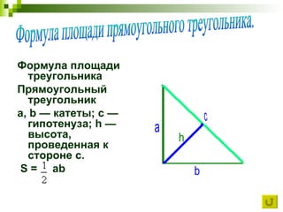 Формула площади треугольника Прямоугольный треугольник  a, b — катеты; c — гипотенуза; h — высота, проведенная к стороне c. S =  ab а b c h Формула площади прямоугольного треугольника. 