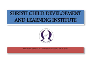 SHRISTI CHILD DEVELOPMENT
AND LEARNING INSTITUTE
ENHANCING SENSATION , SIMPLIFYING LEARNING SINCE 1995
 
