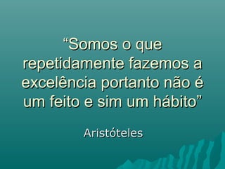““Somos o queSomos o que
repetidamente fazemos arepetidamente fazemos a
excelência portanto não éexcelência portanto não é
um feito e sim um hábito”um feito e sim um hábito”
AristótelesAristóteles
 