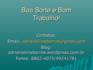 Boa Sorte e BomBoa Sorte e Bom
Trabalho!Trabalho!
Contatos:Contatos:
Email:Email: adrianalimabarros@gmail.comadrianalimabarros@gmail.com
Blog:Blog:
adrianalimabarros.wordpress.com.bradrianalimabarros.wordpress.com.br
Fones: 8802-4075/99241781Fones: 8802-4075/99241781
 
