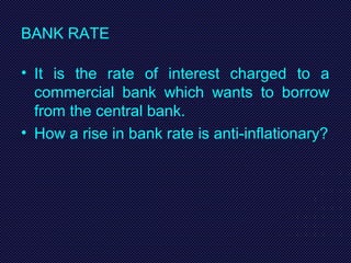 BANK RATE
• It is the rate of interest charged to a
commercial bank which wants to borrow
from the central bank.
• How a rise in bank rate is anti-inflationary?
 