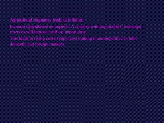 Agricultural stagnancy leads to inflation
Increase dependence on imports: A country with deplorable f. exchange
reserves will impose tariff on import duty.
This leads to rising cost of input cost making it uncompetitive in both
domestic and foreign markets.
 