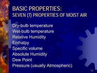 13
BASIC PROPERTIES:
SEVEN (7) PROPERTIES OF MOIST AIR
Dry-bulb temperature
Wet-bulb temperature
Relative Humidity
Enthalpy
Specific volume
Absolute Humidity
Dew Point
Pressure (usually Atmospheric)
 