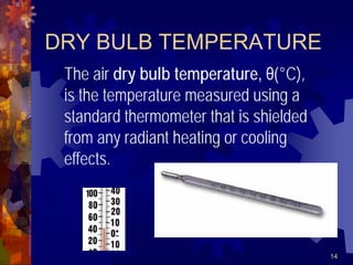 14
DRY BULB TEMPERATURE
The air dry bulb temperature, θ(°C),
is the temperature measured using a
standard thermometer that is shielded
from any radiant heating or cooling
effects.
 