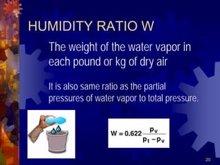 20
HUMIDITY RATIO W
The weight of the water vapor in
each pound or kg of dry air
It is also same ratio as the partial
pressures of water vapor to total pressure.
 