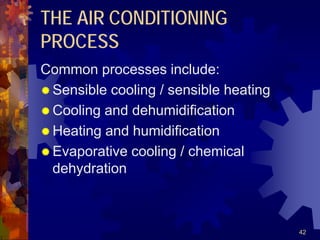 42
THE AIR CONDITIONING
PROCESS
Common processes include:
 Sensible cooling / sensible heating
 Cooling and dehumidification
 Heating and humidification
 Evaporative cooling / chemical
dehydration
 