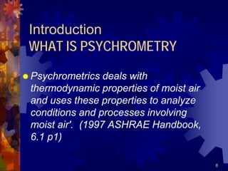 8
Introduction
WHAT IS PSYCHROMETRY
 Psychrometrics deals with
thermodynamic properties of moist air
and uses these properties to analyze
conditions and processes involving
moist air'. (1997 ASHRAE Handbook,
6.1 p1)
 