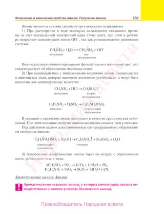 239
Амины являются самыми сильными органическими основаниями.
1) При растворении в воде молекулы алкиламинов связывают прото-
ны за счет неподеленной электронной пары атома азота, при этом в раство-
ре возрастает концентрация ионов ОН–
, так как устанавливается равновесие
системы:
+
−
3CH NH + H O CH NH + OH2 3 32
метиламин ион
метиламмония
Водные растворы аминов окрашивают фенолфталеин в малиновый цвет, что
свидетельствует об образовании гидроксид-ионов.
2) При взаимодействии с минеральными кислотами амины превращаются
в аммониевые соли, которые являются достаточно устойчивыми и могут быть
выделены как индивидуальные вещества:
СН3NH2 + HCI →
+ −
CH NH Cl3 3
метиламин хлорид
метиламмония
C2H5NH2 + H2SО4 →
+
C H NH HSO2 5 3 4
−
этиламин гидросульфат
этиламмония
В реакциях с кислотами амины выступают в качестве органических осно-
ваний. При этом основные свойства аминов выражены сильнее, чем у аммиака.
Под действием щелочи алкиламмониевые соли разрушаются с образовани-
ем свободных аминов:
+
C H NH HSO2 5 3 4
−
+ NaOH → C2H5NH2↑ + NaHSO4 + Н2O
гидросульфат этиламин
этиламмония
3) Газообразные алифатические амины горят на воздухе с образованием
азота, углекислого газа и воды:
4CH3NH2 + 9O2 → 4СO2 + 10Н2О + 2N2
4C2H5NH2 + 15O2 → 8СO2 + 14Н2O + 2N2
Ароматические амины. Анилин
Ароматическими называют амины, у которых аминогруппа связана не-
посредственно с атомом углерода бензольного кольца.
Физические и химические свойства аминов. Получение аминов
Народная
асвета
Правообладатель Народная асвета
 
