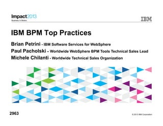 © 2013 IBM Corporation
IBM BPM Top Practices
Brian Petrini - IBM Software Services for WebSphere
Paul Pacholski – Worldwide WebSphere BPM Tools Technical Sales Lead
Michele Chilanti - Worldwide Technical Sales Organization
2963
 