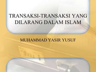 TRANSAKSI-TRANSAKSI YANG
DILARANG DALAM ISLAM
MUHAMMAD YASIR YUSUF
 