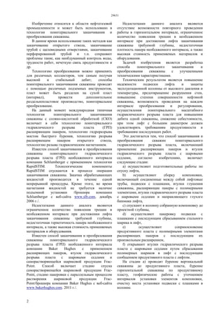 29631
2
Изобретение относится к области нефтегазовой
промышленности и может быть использовано в
технологии поинтервального заканчивания и
преобразования скважины.
В данное время использование таких методов как
заканчивание открытого ствола, заканчивание
трубой с щелевидными отверстиями, заканчивание
перфорированной трубой и т.п. сохраняют
проблемы такие, как необдуманный контроль воды,
трудности работ, нечеткую связь продуктивности и
др.
Технологию преобразования можно применять
для различных коллекторов, тем самым получая
высокий и стабильный дебит; способы
поинтервального заканчивания скважины проводят
с помощью различных подземных инструментов,
пласт может быть разделен на сухой пласт
(интервал), провести дополнительное
раздельнопластовое производство, поинтервальное
преобразование.
На данный момент международная типичная
технология поинтервального заканчивания
скважины с соляно-кислотной обработкой (СКО)
включает в себя технологию поинтервального
гидравлического разрыва пласта (ГРП)
расширяющим пакером, технологию гидроразрыва
мостом быстрого бурения, технологию разрыва
расширяющим пакером открытого ствола,
технологию разыва гидравлическим нагнетанием.
Известен способ заканчивания и преобразования
скважины поинтервального гидравлического
разрыва пласта (ГРП) необсаженного интервала
компании Schlumberger с применением технологии
RapidSTIM. Технологические компоненты
RapidSTIM спускаются в процессе операции
заканчивания скважины. Закачка обрабатывающих
жидкостей производится в течение одной
непрерывной процедуры. Кроме этого, во время
нагнетания жидкостей не требуется наличие
подъемной установки /брошюра компании
Schlumberger с веб-сайта www.slb.com, декабрь
2006 г./.
Недостатками данного аналога являются
ограниченное количество появления трещин в
необсаженном интервале при достижении лифта
заканчивания скважины требуемой глубины,
недостаточная герметичность пакера необсаженного
интервала, а также высокая стоимость применяемых
материалов и оборудования.
Известен способ заканчивания и преобразования
скважины поинтервального гидравлического
разрыва пласта (ГРП) необсаженного интервала
компании Baker Hughes с применением
расширяющих пакеров, втулок гидравлического
разрыва пласта с шаровыми седлами и
саморастворяющейся шариковой продукции Frac-
Point. Способ включает стадию спуска
саморастворяющейся шариковой продукции Frac-
Point, стадию пакеровки с параллельным процессом
растворения шариковой продукции Frac-
Point/брошюра компании Baker Hughes с веб-сайта
www.bakerhughes.com. 2011 г./.
Недостатками данного аналога являются
отсутствие возможности повторного проведения
работы в горизонтальном интервале, ограниченное
количество появления трещин в необсаженном
интервале при достижении лифта заканчивания
скважины требуемой глубины, недостаточная
плотность пакера необсаженного интервала, а также
высокая стоимость применяемых материалов и
оборудования.
Задачей изобретения является разработка
способа поинтервального заканчивания и
преобразования скважины с улучшенными
техническими характеристиками.
Техническим результатом является повышение
надежности подвески лифта и защиты
эксплуатационной колонны от высокого давления и
температуры, предотвращение разрушения стен,
повышение степени совершенности нефтяной
скважины, возможность проведения на каждом
интервале преобразования и регулирования,
осуществления поинтервального масштабного
гидравлического разрыва пласта для повышения
дебита одной скважины, снижение себестоимости,
при этом лифт с большим диаметром должен
удовлетворять требованиям продуктивности и
требованиям последующих работ.
Это достигается тем, что способ заканчивания и
преобразования скважин поинтервального
гидравлического разрыва пласта, включающий
применение расширяющих пакеров и втулок
гидравлического разрыва пласта с шаровыми
седлами, согласно изобретению, включает
следующие стадии:
a) осуществляют подготовительные работы по
спуску лифта,
b) осуществляют сборку компоновки,
включающей соединенные между собой лифтовые
трубы, подвески с плашками, втулки глушения
скважины, расширяющие пакеры с полимерными
элементами, втулки гидравлического разрыва пласта
с шаровыми седлами и направляющего глухого
башмака лифта,
c) спускают в колонну собранную компоновку до
проектной глубины,
d) осуществляют пакеровку подвески с
плашками с последующим сбрасыванием стального
шарика в лифт,
e) осуществляют соприкосновение
продуктивного пласта с полимерными элементами
расширяющих пакеров с последующим их
произвольным расширением,
f) открывают втулки гидравлического разрыва
пласта с шаровыми седлами путем сбрасывания
полимерных шариков в лифт с последующим
сообщением продуктивного пласта с лифтом.
На стадии а) проводят бурение вертикальной
скважины до продуктивного пласта, бурение
горизонтальной скважины по продуктивному
пласту, геофизические работы с уточнением
интервалов установки элементов компоновки,
очистку места установки подвески с плашками в
колонне.
 