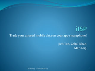 Trade your unused mobile data on your app smartphone!
Jieh Tan, Zabal Khan
Mar-2013
1RocketPigs - CONFIDENTIAL
 