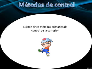 Existen cinco métodos primarios de
control de la corrosión
 