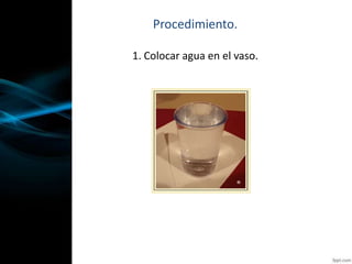 Procedimiento.
1. Colocar agua en el vaso.
 