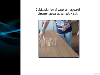 2 .Mezclar en el vaso con agua el
vinagre, agua oxigenada y sal.
 