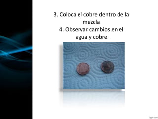 3. Coloca el cobre dentro de la
mezcla
4. Observar cambios en el
agua y cobre
 