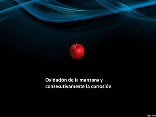 Oxidación de la manzana y
consecutivamente la corrosión
 