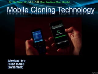 Mobile Cloning Technology
Submitted By :-
HEERA TAZEEN
(3KC12CS007)
In The Name Of ALLAH Most Beneficent Most Merciful
 